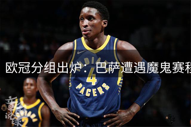 欧冠分组出炉：巴萨遭遇魔鬼赛程 皇马签运占优