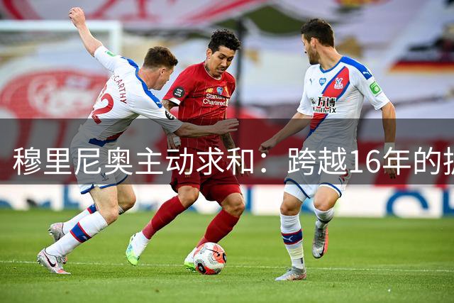 穆里尼奥主动求和：跨越16年的拥抱，狂人坦言当年言论愚蠢