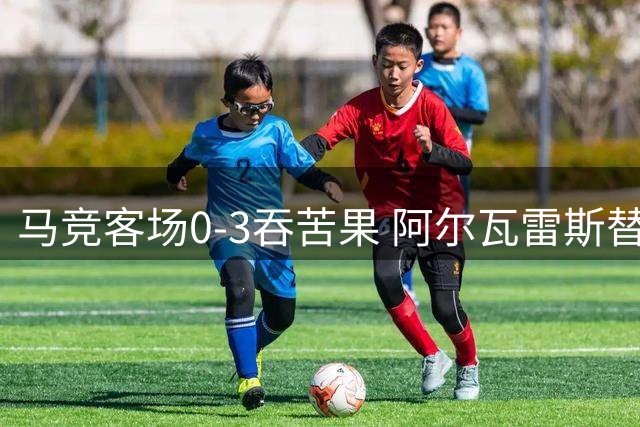 马竞客场0-3吞苦果 阿尔瓦雷斯替补遭嘘仍坚持谢场