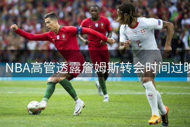 NBA高管透露詹姆斯转会时间过晚影响赛程编排